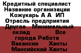 Кредитный специалист › Название организации ­ Кожукарь А.А, ИП › Отрасль предприятия ­ Другое › Минимальный оклад ­ 15 000 - Все города Работа » Вакансии   . Ханты-Мансийский,Ханты-Мансийск г.